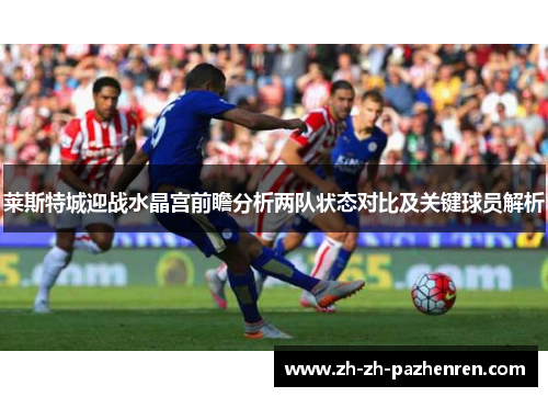 莱斯特城迎战水晶宫前瞻分析两队状态对比及关键球员解析