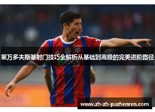 莱万多夫斯基射门技巧全解析从基础到高级的完美进阶路径 莱万多夫斯基射门技巧全解析从基础到高级的完美进阶路径