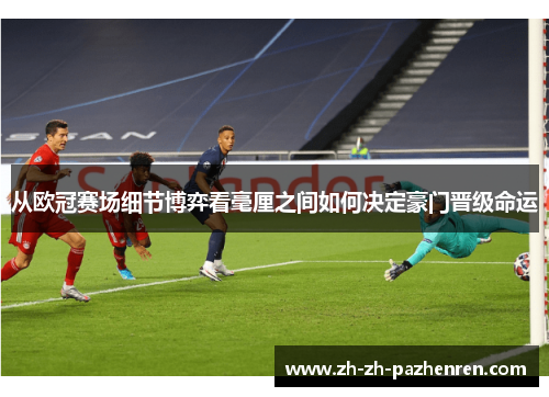 从欧冠赛场细节博弈看毫厘之间如何决定豪门晋级命运