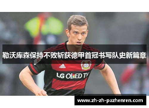 勒沃库森保持不败斩获德甲首冠书写队史新篇章 勒沃库森保持不败斩获德甲首冠书写队史新篇章