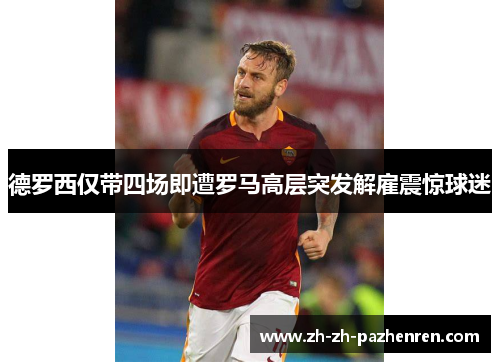 德罗西仅带四场即遭罗马高层突发解雇震惊球迷 德罗西仅带四场即遭罗马高层突发解雇震惊球迷