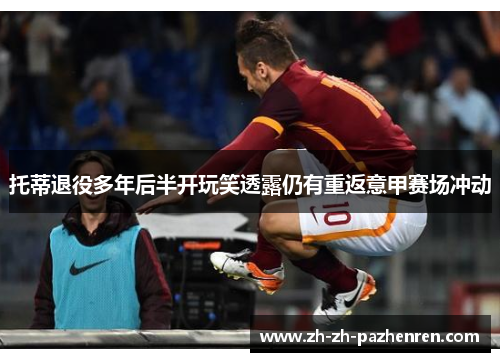托蒂退役多年后半开玩笑透露仍有重返意甲赛场冲动 托蒂退役多年后半开玩笑透露仍有重返意甲赛场冲动