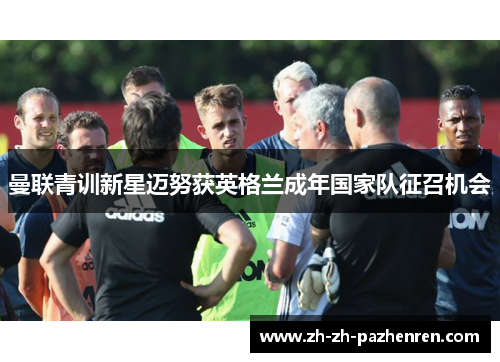 曼联青训新星迈努获英格兰成年国家队征召机会 曼联青训新星迈努获英格兰成年国家队征召机会