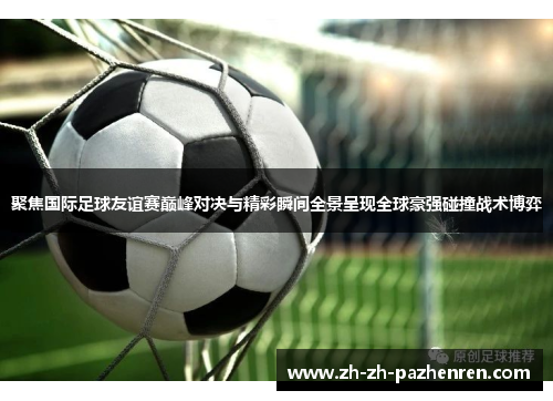 聚焦国际足球友谊赛巅峰对决与精彩瞬间全景呈现全球豪强碰撞战术博弈