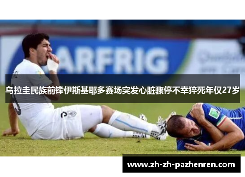 乌拉圭民族前锋伊斯基耶多赛场突发心脏骤停不幸猝死年仅27岁