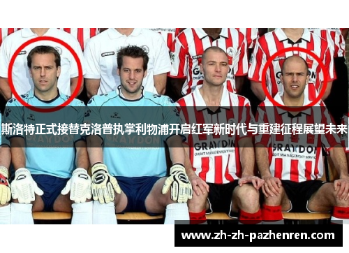 斯洛特正式接替克洛普执掌利物浦开启红军新时代与重建征程展望未来