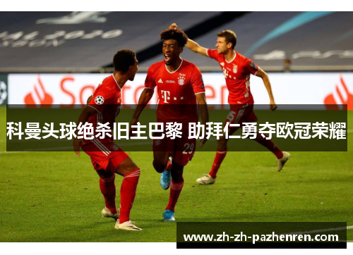 科曼头球绝杀旧主巴黎 助拜仁勇夺欧冠荣耀