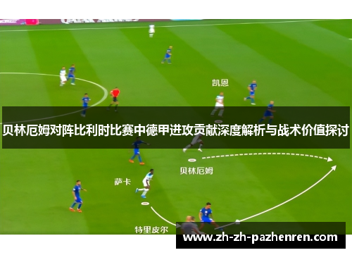 贝林厄姆对阵比利时比赛中德甲进攻贡献深度解析与战术价值探讨