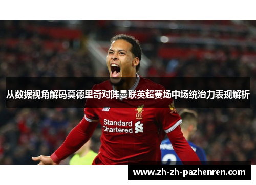 从数据视角解码莫德里奇对阵曼联英超赛场中场统治力表现解析 从数据视角解码莫德里奇对阵曼联英超赛场中场统治力表现解析