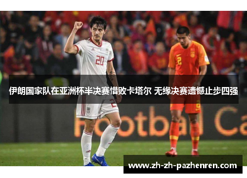 伊朗国家队在亚洲杯半决赛惜败卡塔尔 无缘决赛遗憾止步四强 伊朗国家队在亚洲杯半决赛惜败卡塔尔 无缘决赛遗憾止步四强