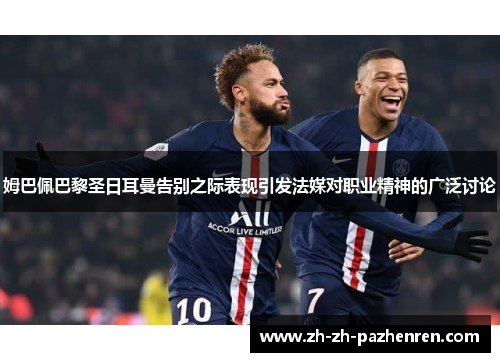 姆巴佩巴黎圣日耳曼告别之际表现引发法媒对职业精神的广泛讨论