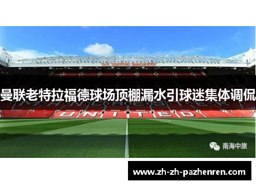 曼联老特拉福德球场顶棚漏水引球迷集体调侃