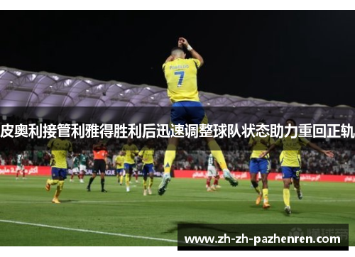 皮奥利接管利雅得胜利后迅速调整球队状态助力重回正轨 皮奥利接管利雅得胜利后迅速调整球队状态助力重回正轨