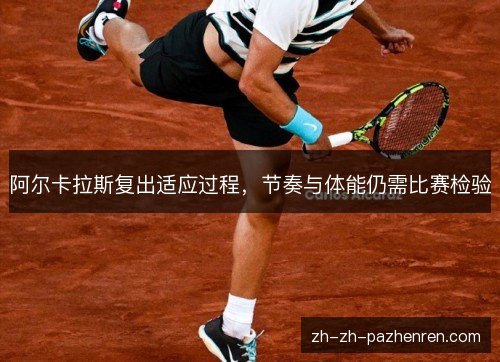 阿尔卡拉斯复出适应过程,节奏与体能仍需比赛检验 阿尔卡拉斯复出适应过程,节奏与体能仍需比赛检验