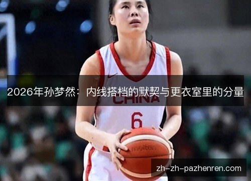 2026年孙梦然：内线搭档的默契与更衣室里的分量