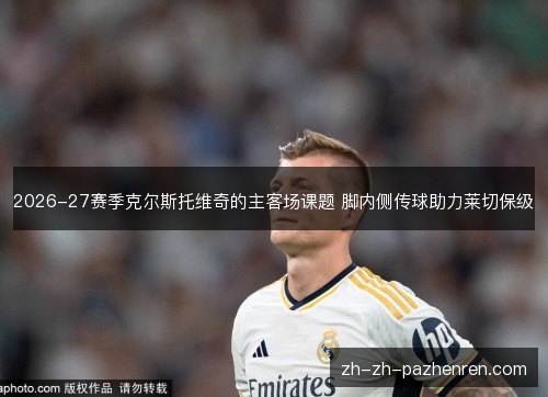 2026-27赛季克尔斯托维奇的主客场课题 脚内侧传球助力莱切保级